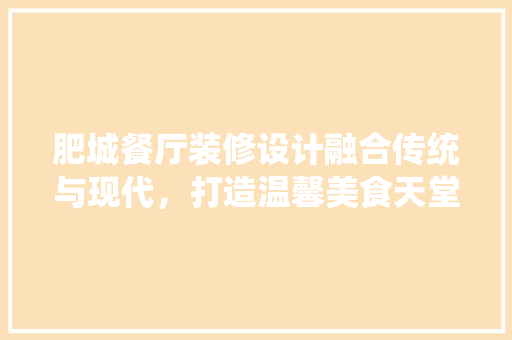 肥城餐厅装修设计融合传统与现代，打造温馨美食天堂