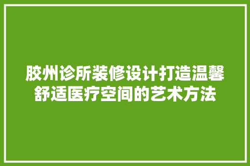 胶州诊所装修设计打造温馨舒适医疗空间的艺术方法
