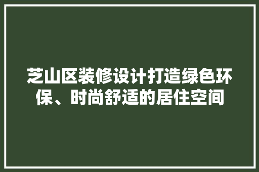 芝山区装修设计打造绿色环保、时尚舒适的居住空间