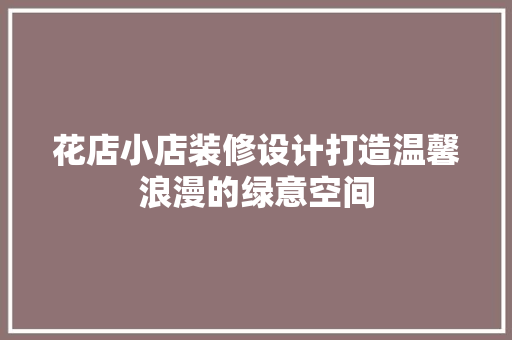 花店小店装修设计打造温馨浪漫的绿意空间