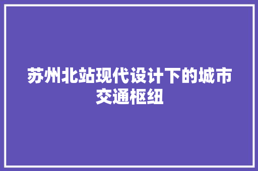 苏州北站现代设计下的城市交通枢纽