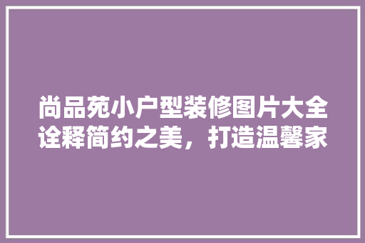 尚品苑小户型装修图片大全诠释简约之美，打造温馨家园