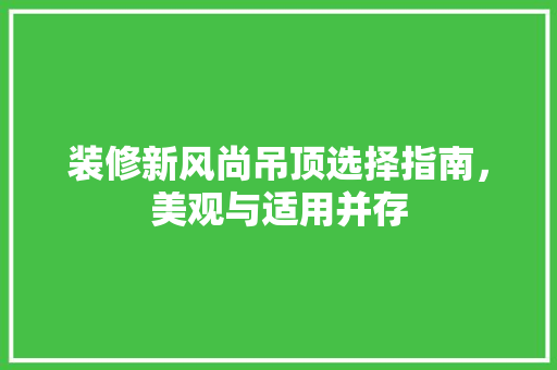 装修新风尚吊顶选择指南，美观与适用并存