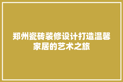 郑州瓷砖装修设计打造温馨家居的艺术之旅