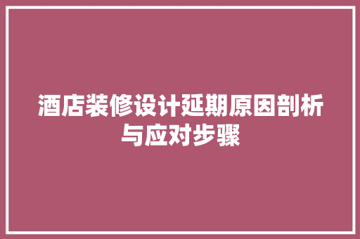 酒店装修设计延期原因剖析与应对步骤