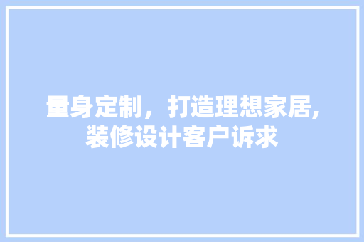 量身定制，打造理想家居,装修设计客户诉求