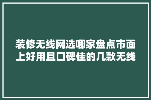 装修无线网选哪家盘点市面上好用且口碑佳的几款无线网设备
