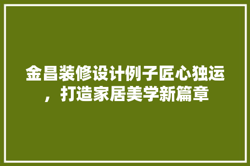 金昌装修设计例子匠心独运，打造家居美学新篇章