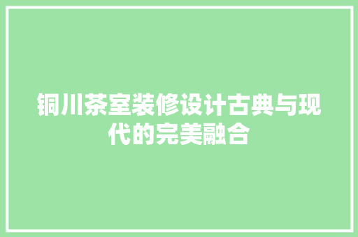 铜川茶室装修设计古典与现代的完美融合