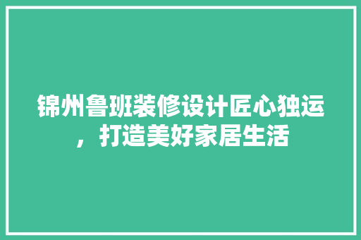 锦州鲁班装修设计匠心独运，打造美好家居生活
