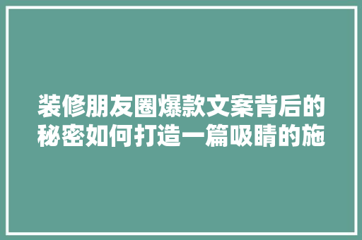 装修朋友圈爆款文案背后的秘密如何打造一篇吸睛的施工日记