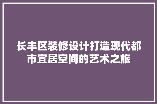长丰区装修设计打造现代都市宜居空间的艺术之旅