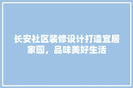 长安社区装修设计打造宜居家园，品味美好生活