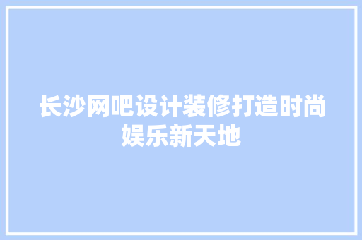 长沙网吧设计装修打造时尚娱乐新天地