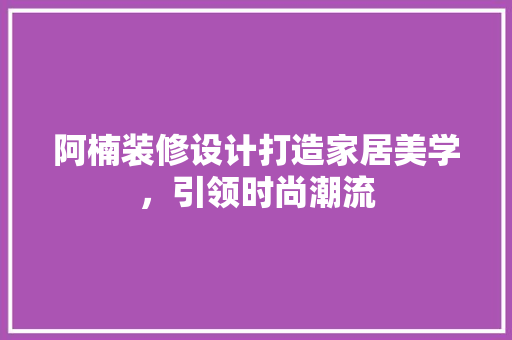 阿楠装修设计打造家居美学，引领时尚潮流