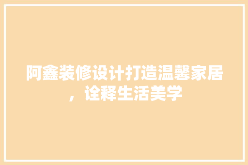 阿鑫装修设计打造温馨家居，诠释生活美学
