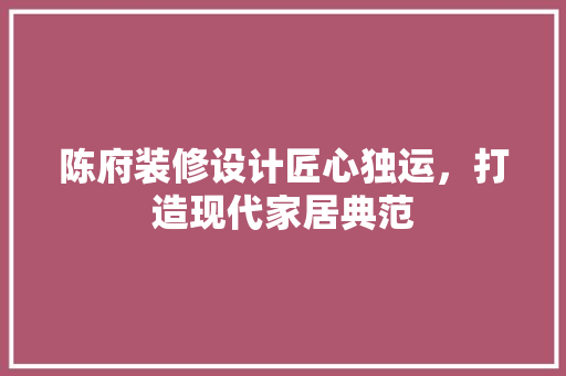 陈府装修设计匠心独运，打造现代家居典范