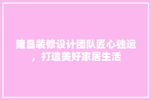 隆昌装修设计团队匠心独运，打造美好家居生活
