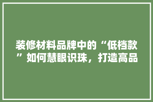 装修材料品牌中的“低档款”如何慧眼识珠，打造高品质家居环境