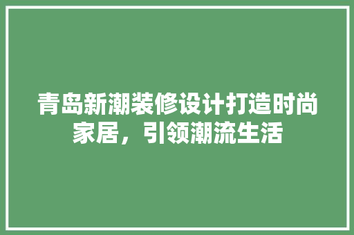 青岛新潮装修设计打造时尚家居，引领潮流生活