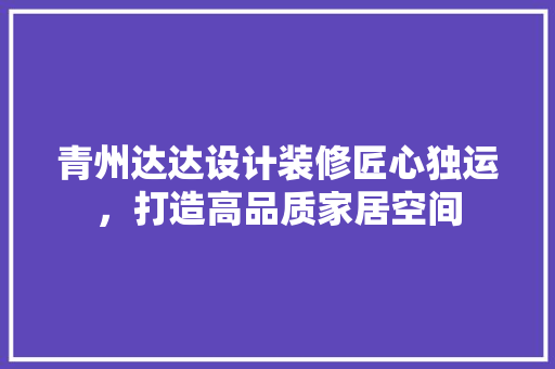 青州达达设计装修匠心独运，打造高品质家居空间
