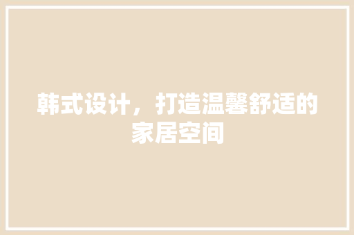 韩式设计，打造温馨舒适的家居空间