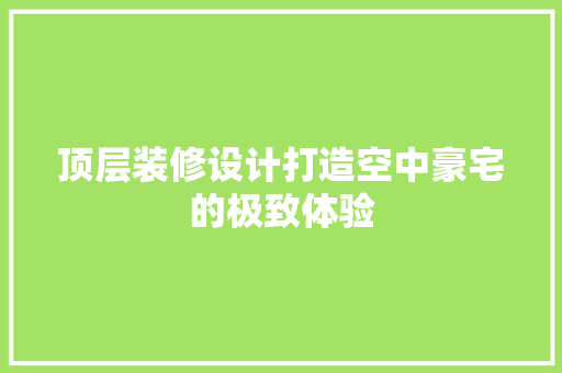 顶层装修设计打造空中豪宅的极致体验