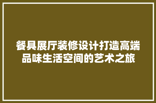 餐具展厅装修设计打造高端品味生活空间的艺术之旅