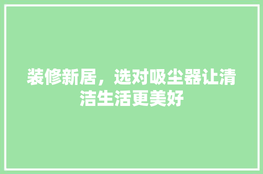 装修新居，选对吸尘器让清洁生活更美好