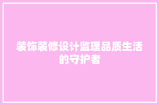 装饰装修设计监理品质生活的守护者