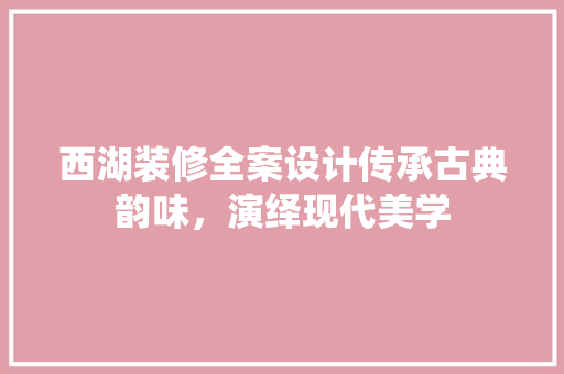 西湖装修全案设计传承古典韵味，演绎现代美学