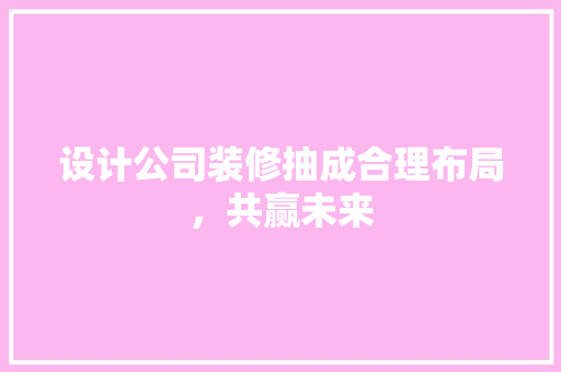 设计公司装修抽成合理布局，共赢未来