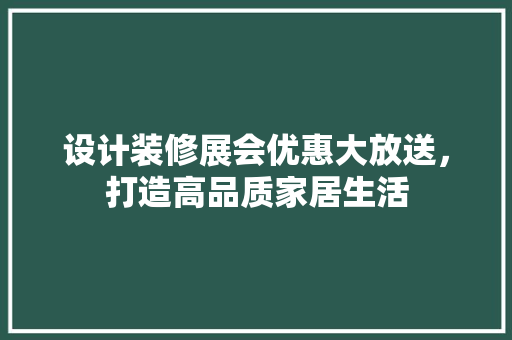 设计装修展会优惠大放送，打造高品质家居生活