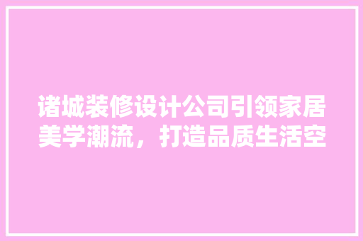 诸城装修设计公司引领家居美学潮流，打造品质生活空间