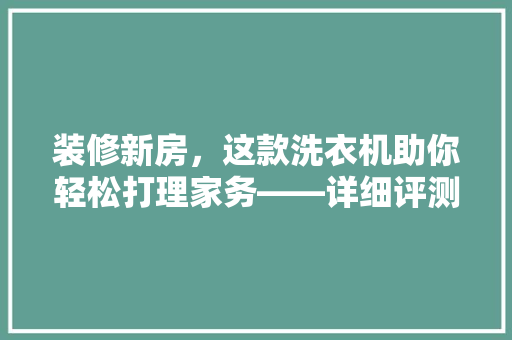 装修新房，这款洗衣机助你轻松打理家务——详细评测