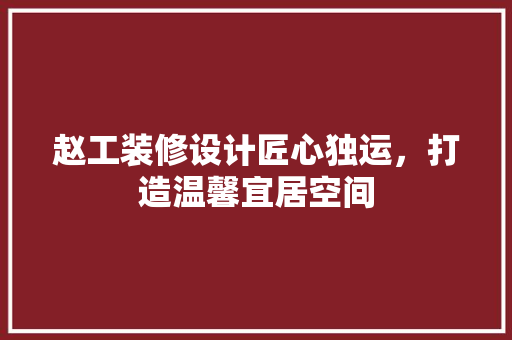 赵工装修设计匠心独运，打造温馨宜居空间