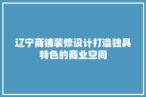 辽宁商铺装修设计打造独具特色的商业空间