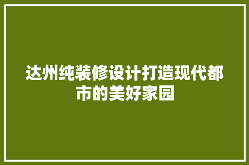 达州纯装修设计打造现代都市的美好家园