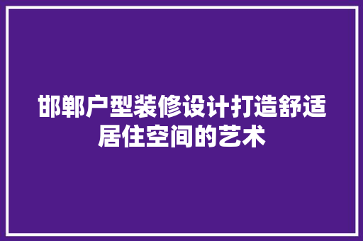 邯郸户型装修设计打造舒适居住空间的艺术