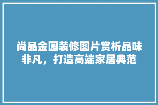 尚品金园装修图片赏析品味非凡，打造高端家居典范