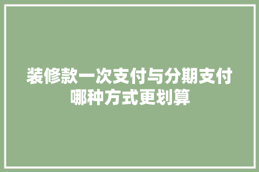 装修款一次支付与分期支付哪种方式更划算