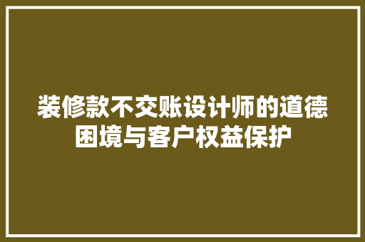 装修款不交账设计师的道德困境与客户权益保护