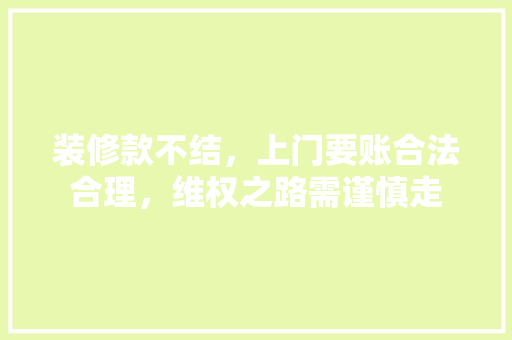 装修款不结，上门要账合法合理，维权之路需谨慎走