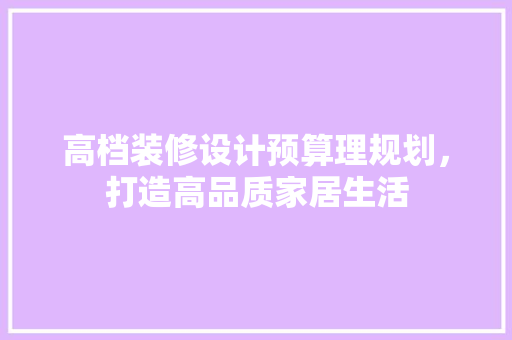 高档装修设计预算理规划，打造高品质家居生活