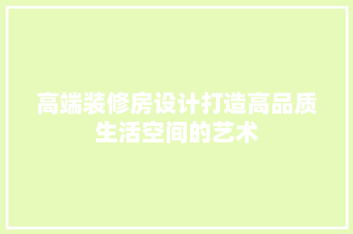 高端装修房设计打造高品质生活空间的艺术