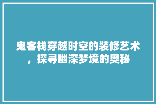 鬼客栈穿越时空的装修艺术，探寻幽深梦境的奥秘