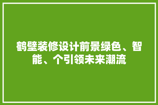 鹤壁装修设计前景绿色、智能、个引领未来潮流