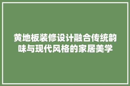 黄地板装修设计融合传统韵味与现代风格的家居美学