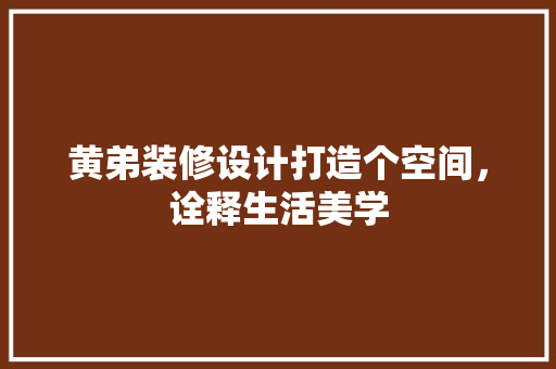 黄弟装修设计打造个空间，诠释生活美学