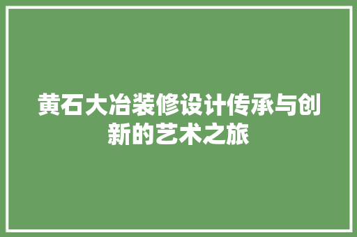 黄石大冶装修设计传承与创新的艺术之旅
